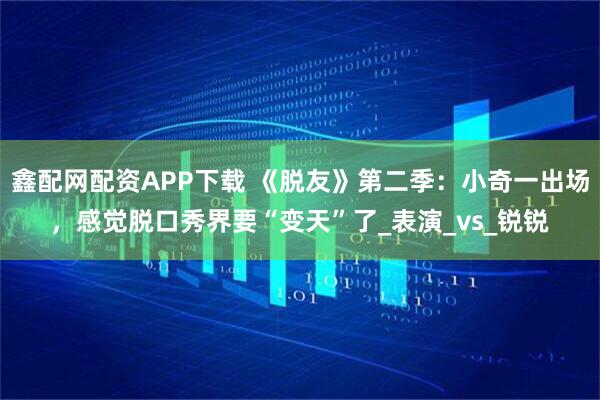 鑫配网配资APP下载 《脱友》第二季：小奇一出场，感觉脱口秀界要“变天”了_表演_vs_锐锐