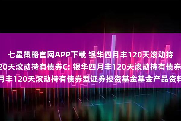 七星策略官网APP下载 银华四月丰120天滚动持有债券A,银华四月丰120天滚动持有债券C: 银华四月丰120天滚动持有债券型证券投资基金基金产品资料概要