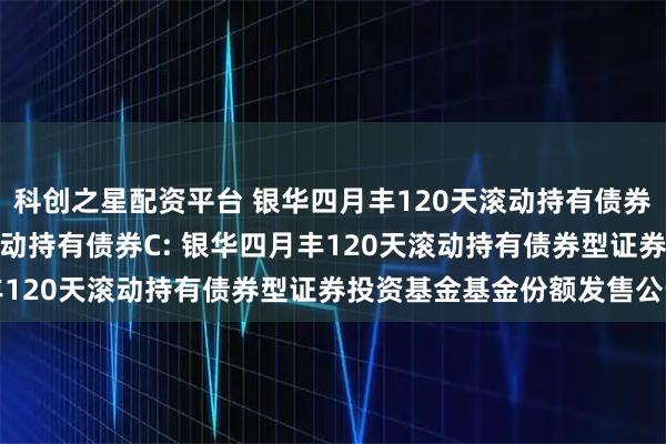 科创之星配资平台 银华四月丰120天滚动持有债券A,银华四月丰120天滚动持有债券C: 银华四月丰120天滚动持有债券型证券投资基金基金份额发售公告