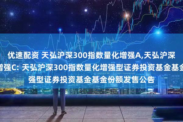 优速配资 天弘沪深300指数量化增强A,天弘沪深300指数量化增强C: 天弘沪深300指数量化增强型证券投资基金基金份额发售公告