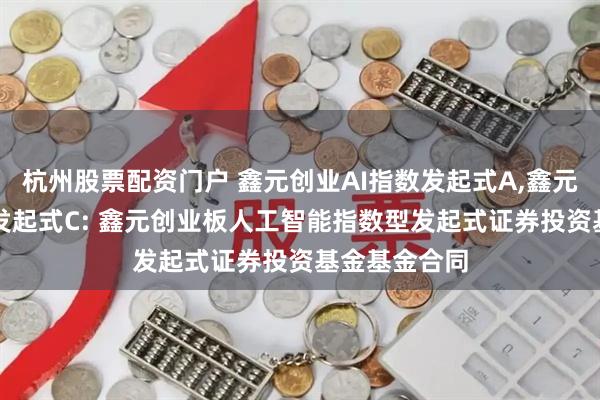 杭州股票配资门户 鑫元创业AI指数发起式A,鑫元创业AI指数发起式C: 鑫元创业板人工智能指数型发起式证券投资基金基金合同