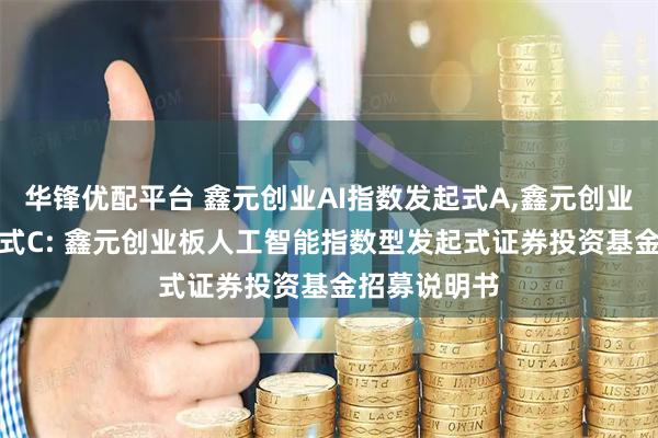 华锋优配平台 鑫元创业AI指数发起式A,鑫元创业AI指数发起式C: 鑫元创业板人工智能指数型发起式证券投资基金招募说明书
