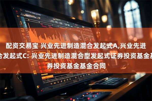 配资交易宝 兴业先进制造混合发起式A,兴业先进制造混合发起式C: 兴业先进制造混合型发起式证券投资基金基金合同