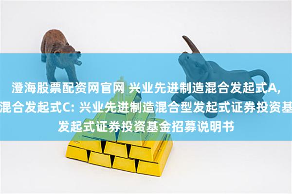 澄海股票配资网官网 兴业先进制造混合发起式A,兴业先进制造混合发起式C: 兴业先进制造混合型发起式证券投资基金招募说明书