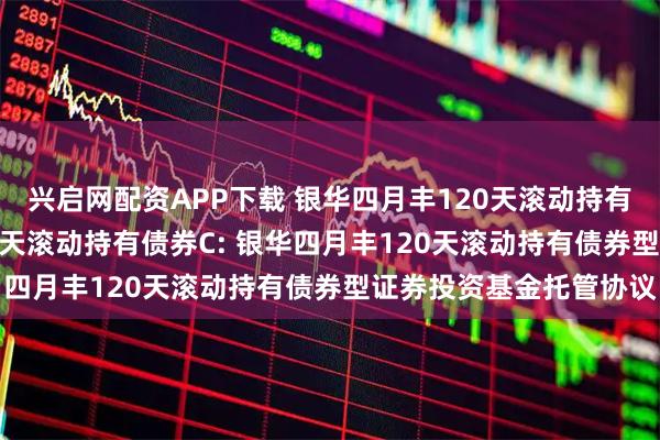 兴启网配资APP下载 银华四月丰120天滚动持有债券A,银华四月丰120天滚动持有债券C: 银华四月丰120天滚动持有债券型证券投资基金托管协议
