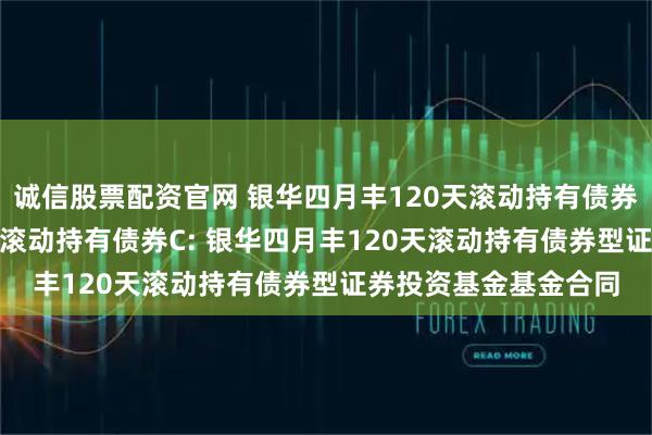 诚信股票配资官网 银华四月丰120天滚动持有债券A,银华四月丰120天滚动持有债券C: 银华四月丰120天滚动持有债券型证券投资基金基金合同