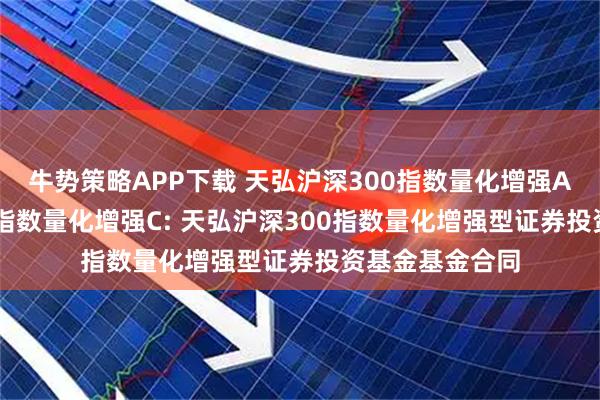 牛势策略APP下载 天弘沪深300指数量化增强A,天弘沪深300指数量化增强C: 天弘沪深300指数量化增强型证券投资基金基金合同