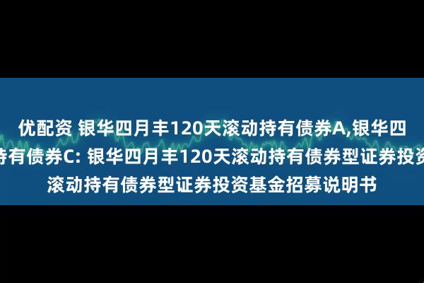 优配资 银华四月丰120天滚动持有债券A,银华四月丰120天滚动持有债券C: 银华四月丰120天滚动持有债券型证券投资基金招募说明书
