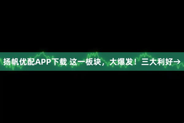 扬帆优配APP下载 这一板块，大爆发！三大利好→