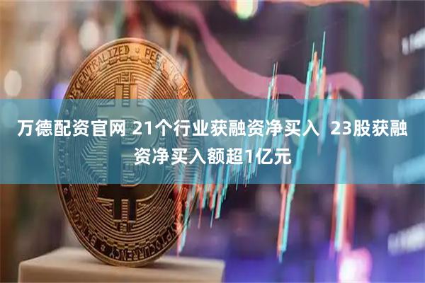 万德配资官网 21个行业获融资净买入  23股获融资净买入额超1亿元