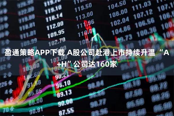 盈通策略APP下载 A股公司赴港上市持续升温 “A+H”公司达160家