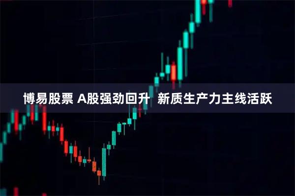 博易股票 A股强劲回升  新质生产力主线活跃