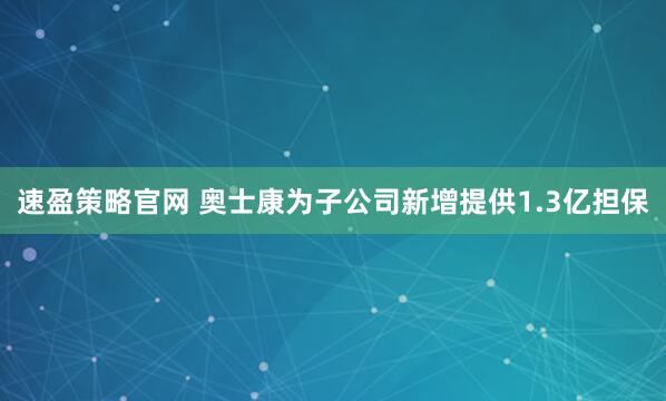 速盈策略官网 奥士康为子公司新增提供1.3亿担保