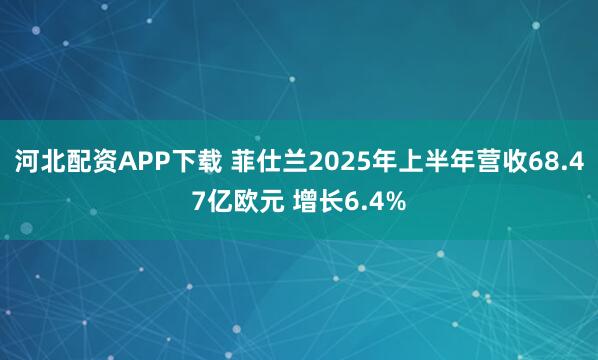 河北配资APP下载 菲仕兰2025年上半年营收68.47亿欧元 增长6.4%