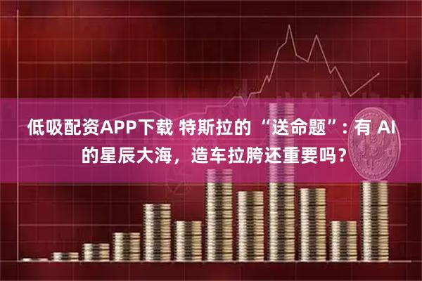 低吸配资APP下载 特斯拉的 “送命题”: 有 AI 的星辰大海，造车拉胯还重要吗？