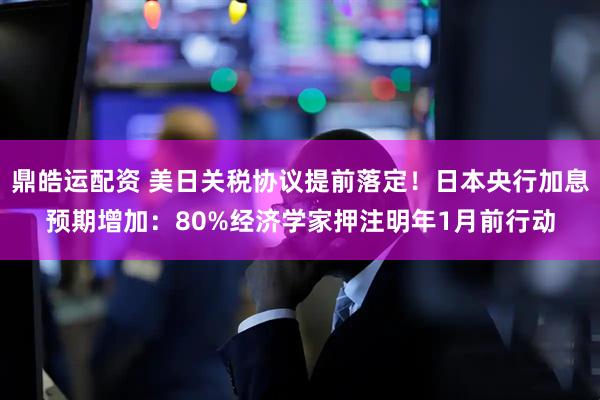 鼎皓运配资 美日关税协议提前落定！日本央行加息预期增加：80%经济学家押注明年1月前行动