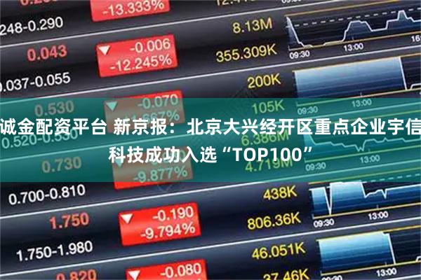 诚金配资平台 新京报：北京大兴经开区重点企业宇信科技成功入选“TOP100”
