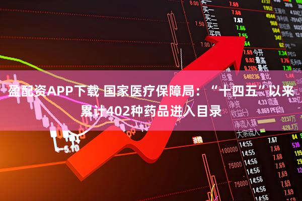 盈配资APP下载 国家医疗保障局：“十四五”以来累计402种药品进入目录