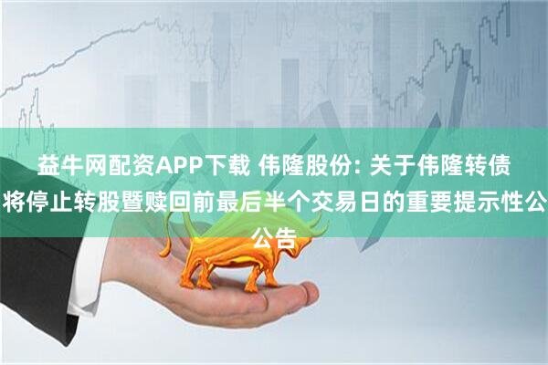 益牛网配资APP下载 伟隆股份: 关于伟隆转债即将停止转股暨赎回前最后半个交易日的重要提示性公告