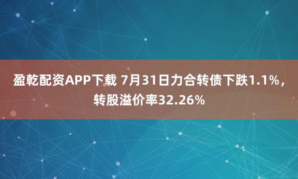 盈乾配资APP下载 7月31日力合转债下跌1.1%,转股溢价率32.26%