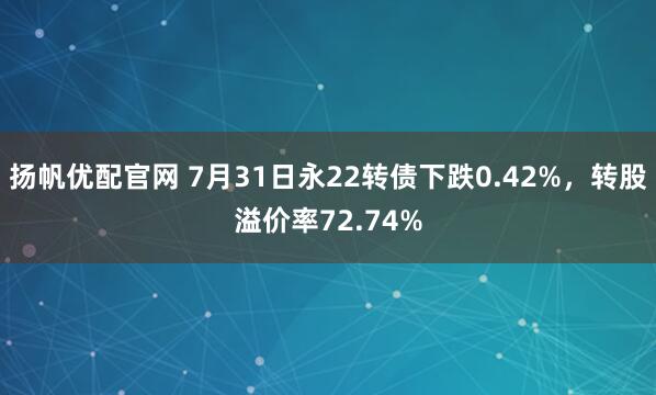 扬帆优配官网 7月31日永22转债下跌0.42%，转股溢价率72.74%