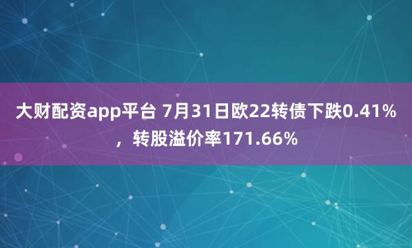 大财配资app平台 7月31日欧22转债下跌0.41%，转股溢价率171.66%