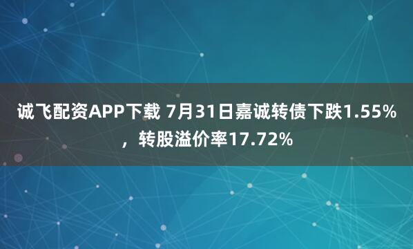 诚飞配资APP下载 7月31日嘉诚转债下跌1.55%,转股溢价率17.72%