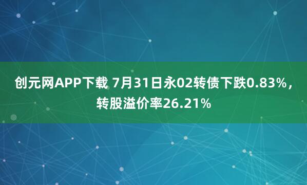 创元网APP下载 7月31日永02转债下跌0.83%，转股溢价率26.21%