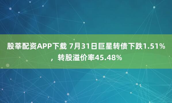股莘配资APP下载 7月31日巨星转债下跌1.51%，转股溢价率45.48%
