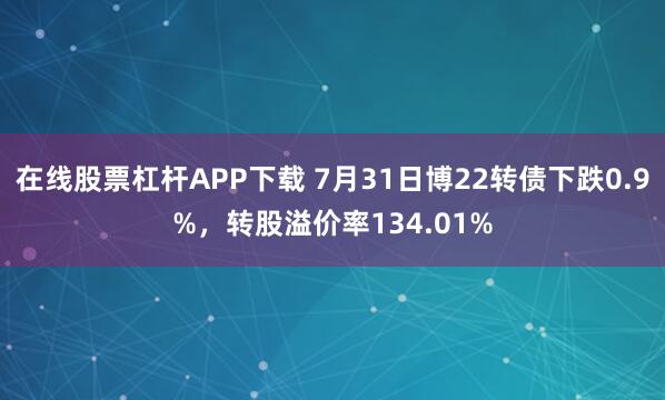 在线股票杠杆APP下载 7月31日博22转债下跌0.9%,转股溢价率134.01%