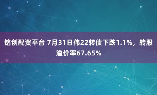 铭创配资平台 7月31日伟22转债下跌1.1%,转股溢价率67.65%