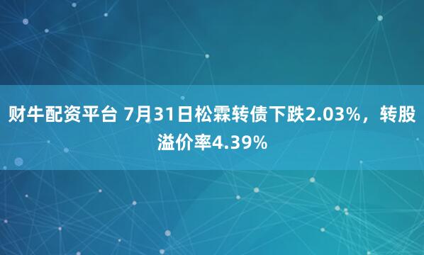 财牛配资平台 7月31日松霖转债下跌2.03%,转股溢价率4.39%