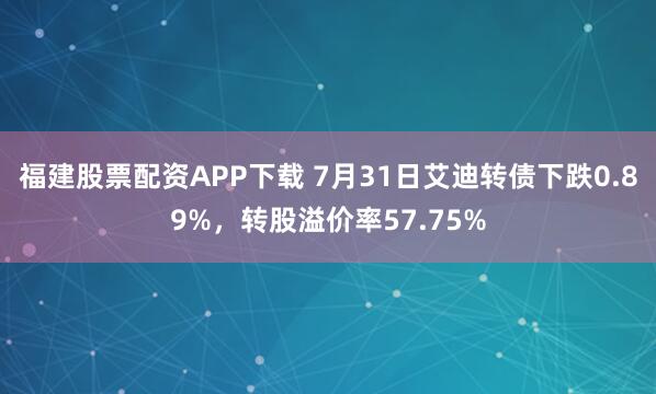 福建股票配资APP下载 7月31日艾迪转债下跌0.89%,转股溢价率57.75%
