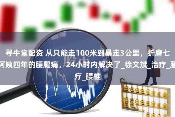 寻牛堂配资 从只能走100米到暴走3公里，折磨七旬阿姨四年的腰腿痛，24小时内解决了_徐文斌_治疗_腰椎
