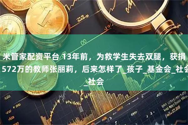 米管家配资平台 13年前，为救学生失去双腿，获捐1572万的教师张丽莉，后来怎样了_孩子_基金会_社会