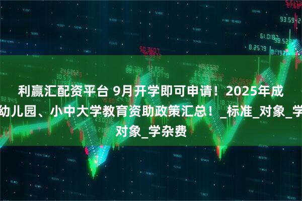 利赢汇配资平台 9月开学即可申请！2025年成都市幼儿园、小中大学教育资助政策汇总！_标准_对象_学杂费