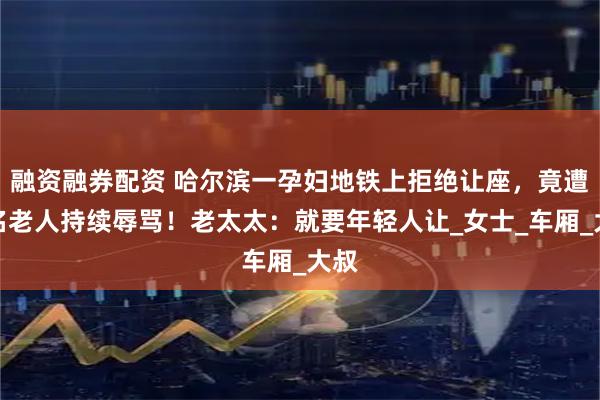 融资融券配资 哈尔滨一孕妇地铁上拒绝让座,竟遭两名老人持续辱骂!老太太:就要年轻人让_女士_车厢_大叔