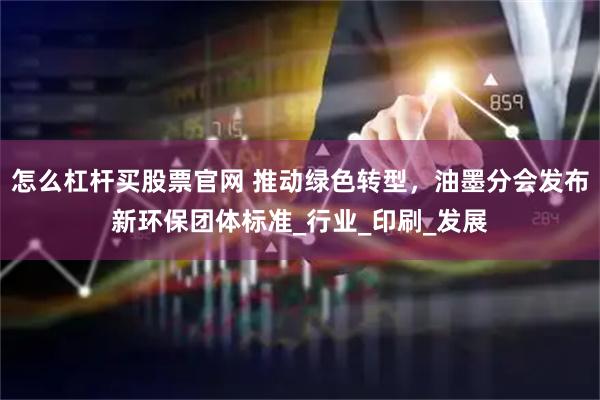 怎么杠杆买股票官网 推动绿色转型,油墨分会发布新环保团体标准_行业_印刷_发展