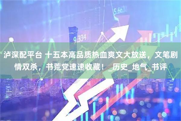 泸深配平台 十五本高品质热血爽文大放送，文笔剧情双杀，书荒党速速收藏！_历史_地气_书评