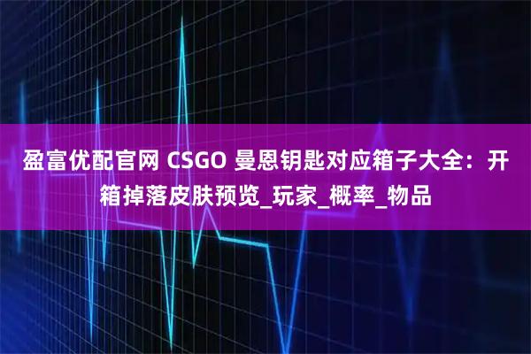 盈富优配官网 CSGO 曼恩钥匙对应箱子大全:开箱掉落皮肤预览_玩家_概率_物品