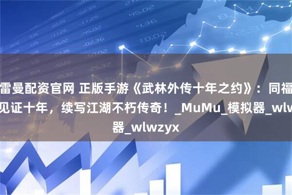 雷曼配资官网 正版手游《武林外传十年之约》:同福客栈见证十年,续写江湖不朽传奇!_MuMu_模拟器_wlwzyx