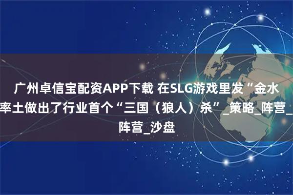 广州卓信宝配资APP下载 在SLG游戏里发“金水”?率土做出了行业首个“三国(狼人)杀”_策略_阵营_沙盘