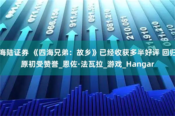 海陆证券 《四海兄弟：故乡》已经收获多半好评 回归原初受赞誉_恩佐·法瓦拉_游戏_Hangar