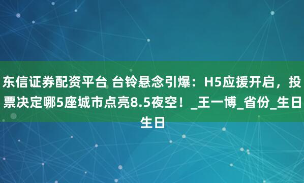 东信证券配资平台 台铃悬念引爆：H5应援开启，投票决定哪5座城市点亮8.5夜空！_王一博_省份_生日