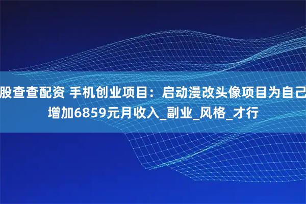股查查配资 手机创业项目:启动漫改头像项目为自己增加6859元月收入_副业_风格_才行