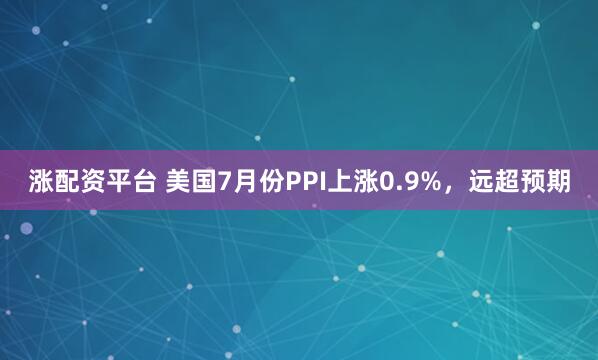涨配资平台 美国7月份PPI上涨0.9%，远超预期