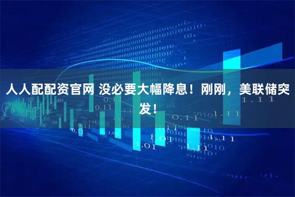 人人配配资官网 没必要大幅降息!刚刚,美联储突发!