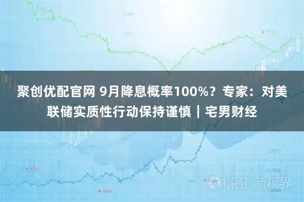 聚创优配官网 9月降息概率100%？专家：对美联储实质性行动保持谨慎｜宅男财经