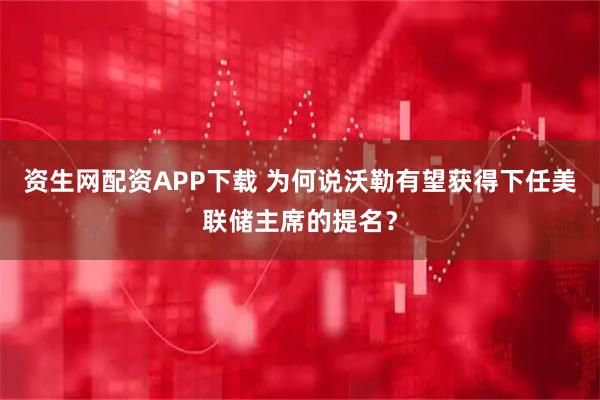 资生网配资APP下载 为何说沃勒有望获得下任美联储主席的提名？