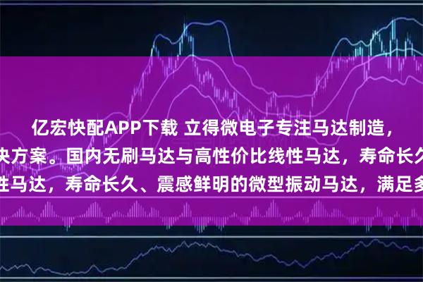 亿宏快配APP下载 立得微电子专注马达制造,提供稳定可靠的驱动解决方案。国内无刷马达与高性价比线性马达,寿命长久、震感鲜明的微型振动马达,满足多样化需求